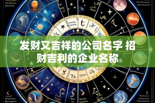 发财又吉祥的公司名字 招财吉利的企业名称