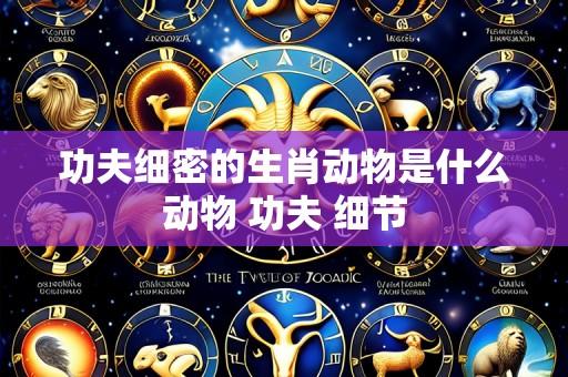 功夫细密的生肖动物是什么动物 功夫 细节