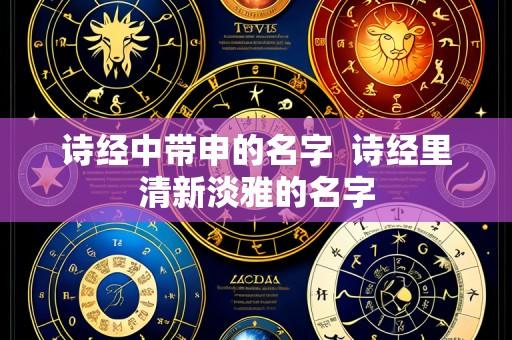 诗经中带申的名字  诗经里清新淡雅的名字