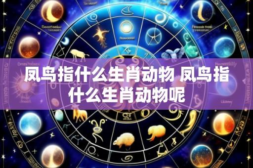 凤鸟指什么生肖动物 凤鸟指什么生肖动物呢