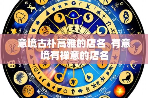 意境古朴高雅的店名 有意境有禅意的店名