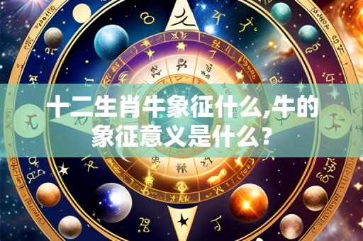 十二生肖牛象征什么,牛的象征意义是什么?