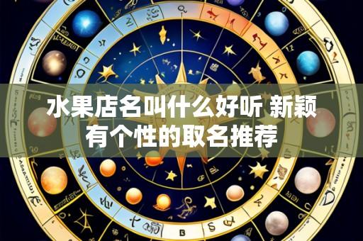 水果店名叫什么好听 新颖有个性的取名推荐
