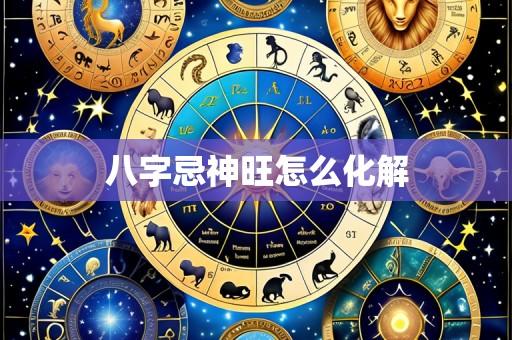 八字忌神旺怎么化解