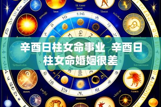 辛酉日柱女命事业 辛酉日柱女命婚姻很差