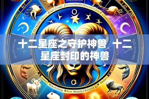 十二星座之守护神兽 十二星座封印的神兽