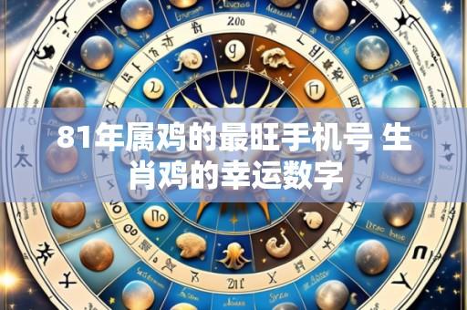 81年属鸡的最旺手机号 生肖鸡的幸运数字
