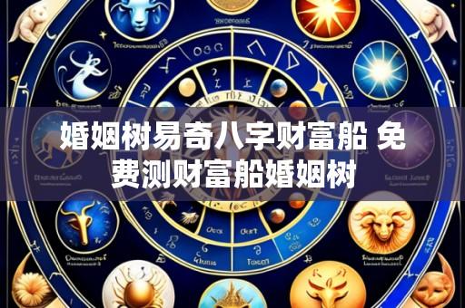 婚姻树易奇八字财富船 免费测财富船婚姻树
