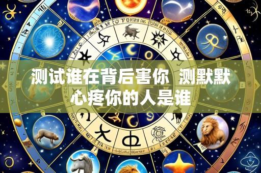 测试谁在背后害你 测默默心疼你的人是谁