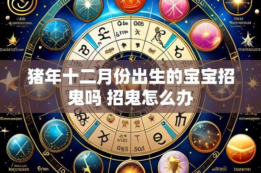 猪年十二月份出生的宝宝招鬼吗 招鬼怎么办