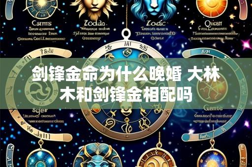 剑锋金命为什么晚婚 大林木和剑锋金相配吗