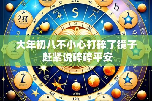 大年初八不小心打碎了镜子 赶紧说碎碎平安