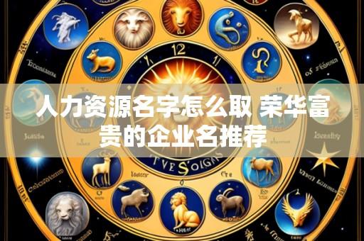 人力资源名字怎么取 荣华富贵的企业名推荐