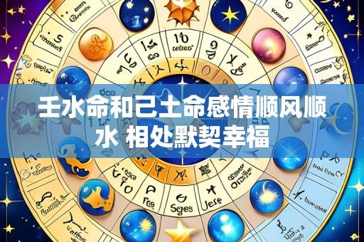 壬水命和己土命感情顺风顺水 相处默契幸福
