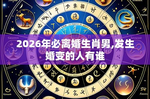 2026年必离婚生肖男,发生婚变的人有谁