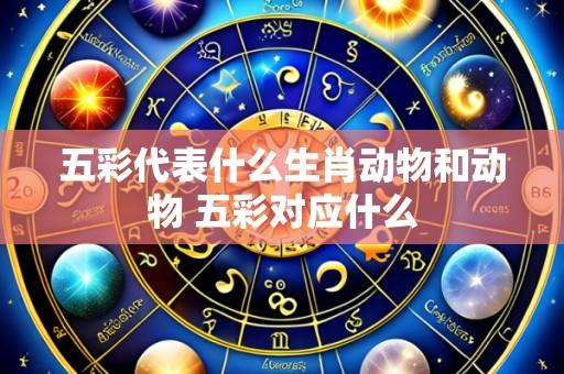 五彩代表什么生肖动物和动物 五彩对应什么