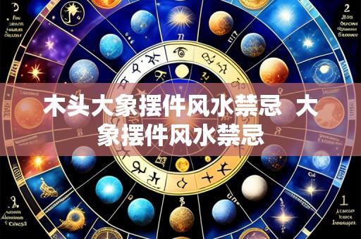 木头大象摆件风水禁忌 大象摆件风水禁忌