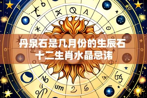 丹泉石是几月份的生辰石 十二生肖水晶忌讳