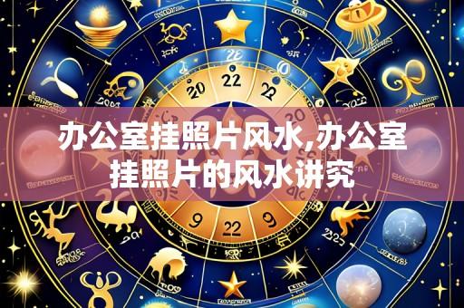 办公室挂照片风水,办公室挂照片的风水讲究