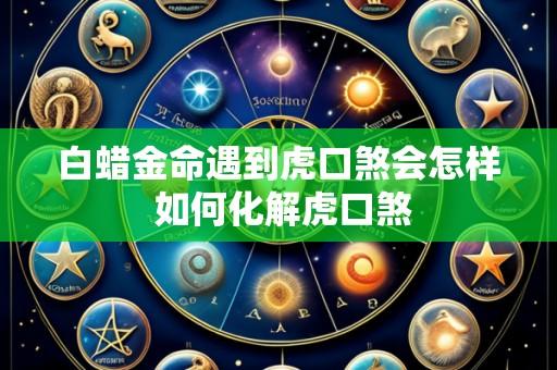 白蜡金命遇到虎口煞会怎样 如何化解虎口煞