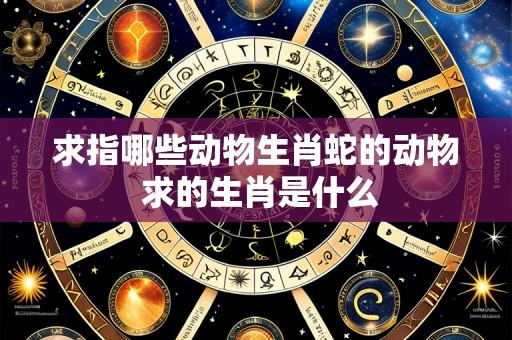 求指哪些动物生肖蛇的动物 求的生肖是什么