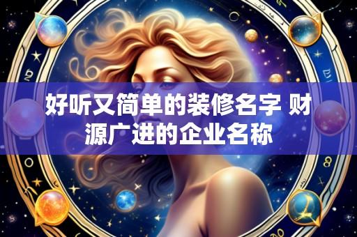 好听又简单的装修名字 财源广进的企业名称