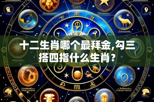 十二生肖哪个最拜金,勾三搭四指什么生肖?