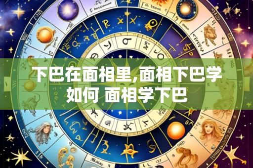 下巴在面相里,面相下巴学如何 面相学下巴