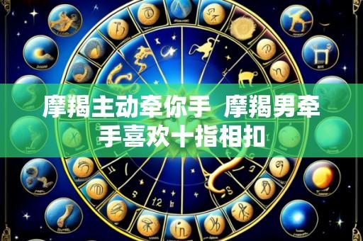 摩羯主动牵你手  摩羯男牵手喜欢十指相扣