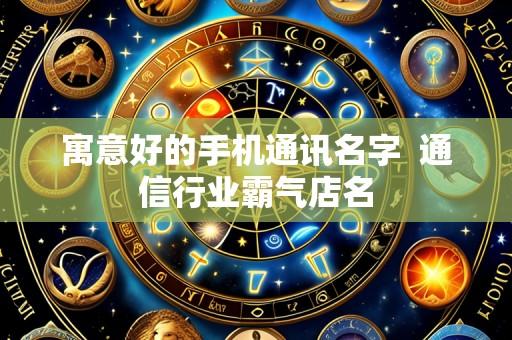 寓意好的手机通讯名字  通信行业霸气店名
