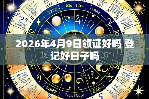 2026年4月9日领证好吗 登记好日子吗