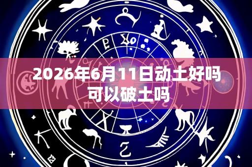2026年6月11日动土好吗 可以破土吗