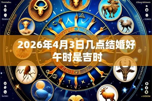2026年4月3日几点结婚好 午时是吉时