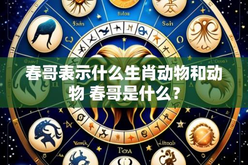 春哥表示什么生肖动物和动物 春哥是什么？