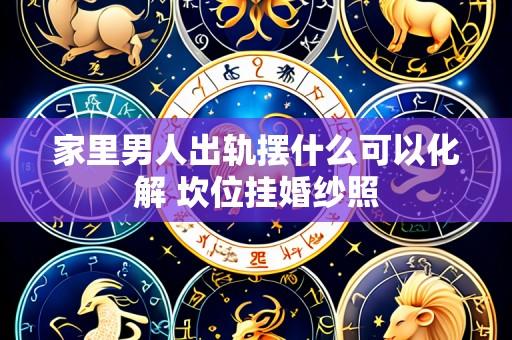 家里男人出轨摆什么可以化解 坎位挂婚纱照