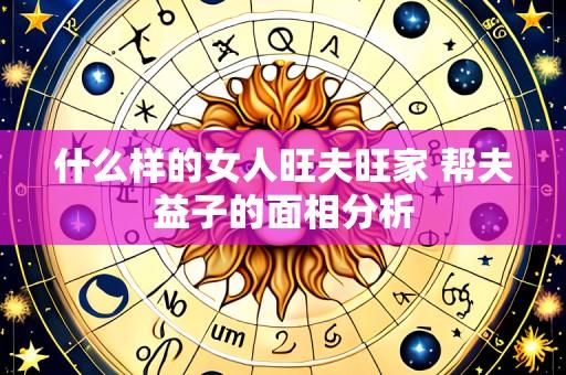 什么样的女人旺夫旺家 帮夫益子的面相分析