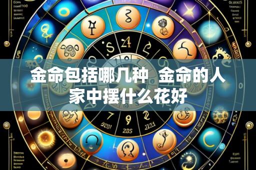 金命包括哪几种 金命的人家中摆什么花好