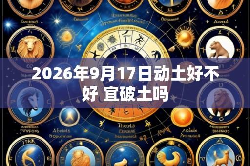 2026年9月17日动土好不好 宜破土吗