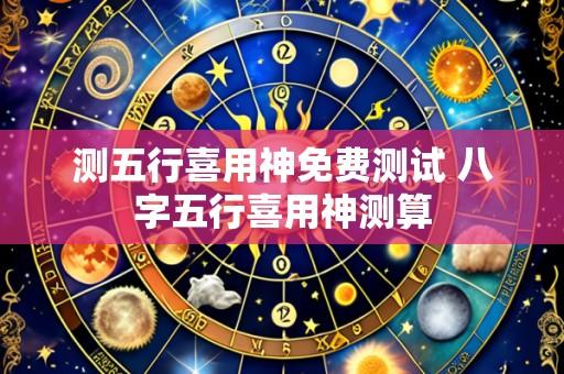 测五行喜用神免费测试 八字五行喜用神测算