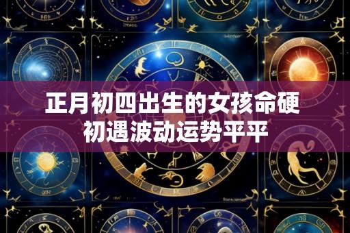正月初四出生的女孩命硬 初遇波动运势平平