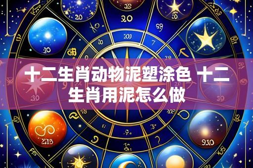 十二生肖动物泥塑涂色 十二生肖用泥怎么做