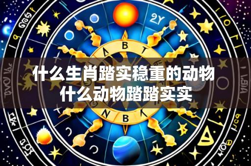 什么生肖踏实稳重的动物 什么动物踏踏实实