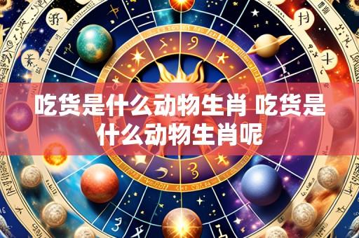 吃货是什么动物生肖 吃货是什么动物生肖呢