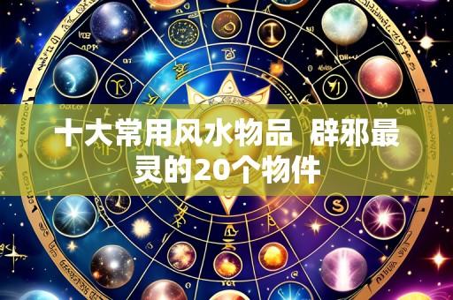 十大常用风水物品 辟邪最灵的20个物件