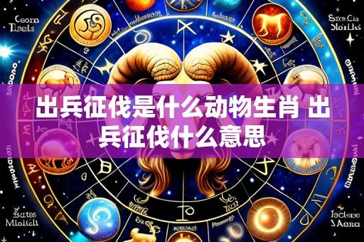出兵征伐是什么动物生肖 出兵征伐什么意思
