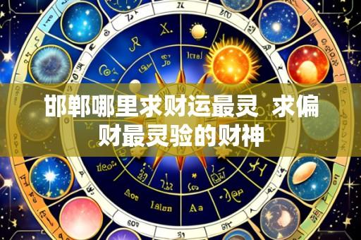 邯郸哪里求财运最灵  求偏财最灵验的财神
