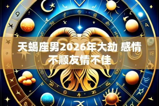天蝎座男2026年大劫 感情不顺友情不佳