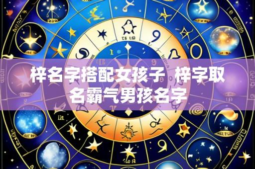 梓名字搭配女孩子  梓字取名霸气男孩名字