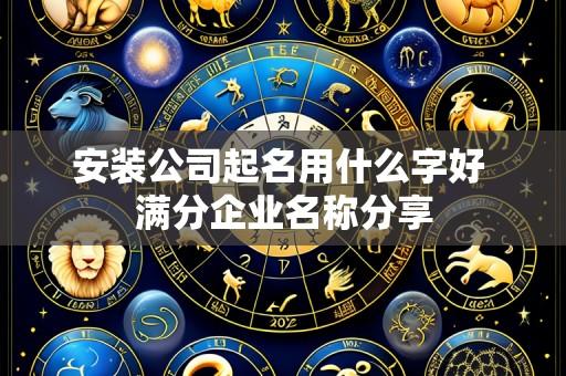 安装公司起名用什么字好 满分企业名称分享