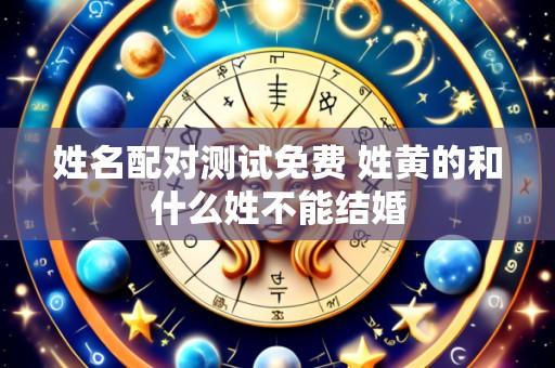 姓名配对测试免费 姓黄的和什么姓不能结婚
